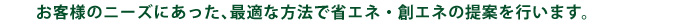 お客様のニーズにあった省エネ・創エネの提案を行います